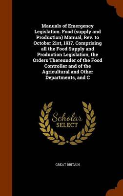Book cover for Manuals of Emergency Legislation. Food (Supply and Production) Manual, REV. to October 21st, 1917. Comprising All the Food Supply and Production Legislation, the Orders Thereunder of the Food Controller and of the Agricultural and Other Departments, and C
