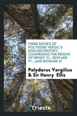 Cover of Three Books of Polydore Vergil's English History, Comprising the Reigns of Henry VI., Edward IV., and Richard III