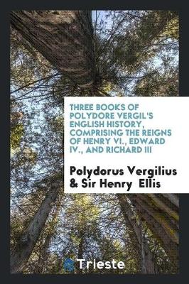 Book cover for Three Books of Polydore Vergil's English History, Comprising the Reigns of Henry VI., Edward IV., and Richard III