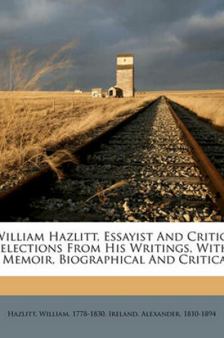 Cover of William Hazlitt, Essayist and Critic, Selections from His Writings, with a Memoir, Biographical and Critical