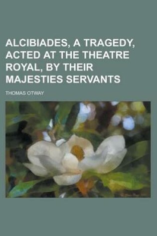 Cover of Alcibiades, a Tragedy, Acted at the Theatre Royal, by Their Majesties Servants