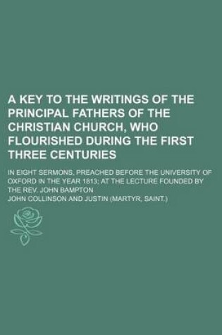 Cover of A Key to the Writings of the Principal Fathers of the Christian Church, Who Flourished During the First Three Centuries; In Eight Sermons, Preached Before the University of Oxford in the Year 1813 at the Lecture Founded by the REV. John