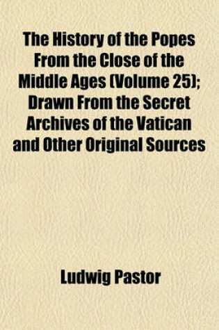 Cover of The History of the Popes from the Close of the Middle Ages (Volume 25); Drawn from the Secret Archives of the Vatican and Other Original Sources