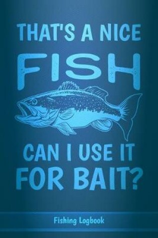 Cover of That's A Nice Fish Can I Use It For Bait?, Funny Fishing Logbook For Men,