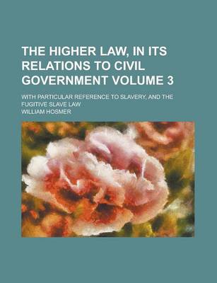 Book cover for The Higher Law, in Its Relations to Civil Government; With Particular Reference to Slavery, and the Fugitive Slave Law Volume 3