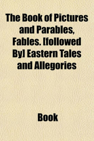 Cover of The Book of Pictures and Parables, Fables. [Followed By] Eastern Tales and Allegories