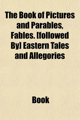 Book cover for The Book of Pictures and Parables, Fables. [Followed By] Eastern Tales and Allegories