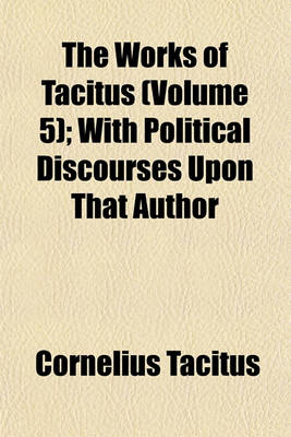 Book cover for The Works of Tacitus (Volume 5); With Political Discourses Upon That Author