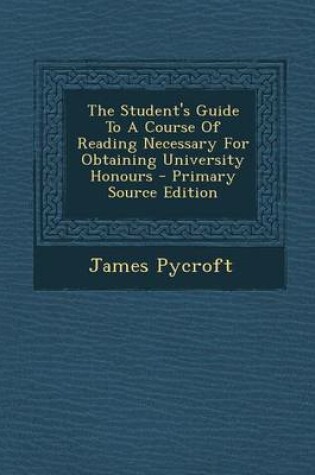 Cover of The Student's Guide to a Course of Reading Necessary for Obtaining University Honours - Primary Source Edition
