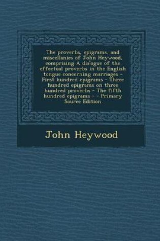 Cover of The Proverbs, Epigrams, and Miscellanies of John Heywood, Comprising a Dia'ogue of the Effectual Proverbs in the English Tongue Concerning Marriages - First Hundred Epigrams - Three Hundred Epigrams on Three Hundred Proverbs - The Fifth Hundred Epigrams -