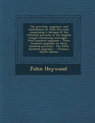 Book cover for The Proverbs, Epigrams, and Miscellanies of John Heywood, Comprising a Dia'ogue of the Effectual Proverbs in the English Tongue Concerning Marriages - First Hundred Epigrams - Three Hundred Epigrams on Three Hundred Proverbs - The Fifth Hundred Epigrams -