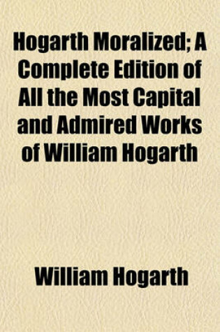 Cover of Hogarth Moralized; A Complete Edition of All the Most Capital and Admired Works of William Hogarth