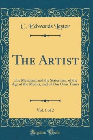 Cover of The Artist, Vol. 1 of 2: The Merchant and the Statesman, of the Age of the Medici, and of Our Own Times (Classic Reprint)