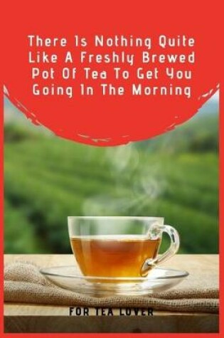 Cover of There Is Nothing Quite Like A Freshly Brewed Pot Of Tea To Get You Going In The Morning