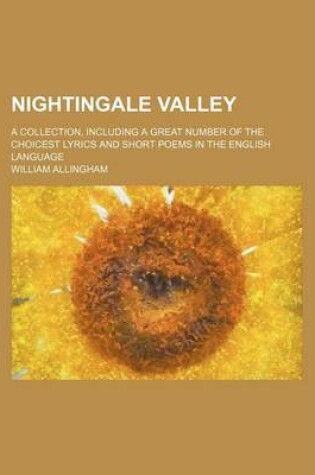 Cover of Nightingale Valley; A Collection, Including a Great Number of the Choicest Lyrics and Short Poems in the English Language