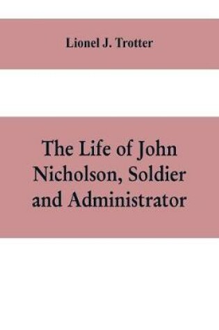 Cover of The life of John Nicholson, soldier and administrator; based on private and hitherto unpublished documents (Third Edition)