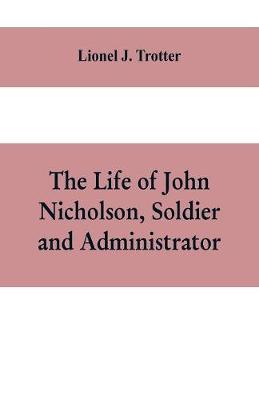 Book cover for The life of John Nicholson, soldier and administrator; based on private and hitherto unpublished documents (Third Edition)