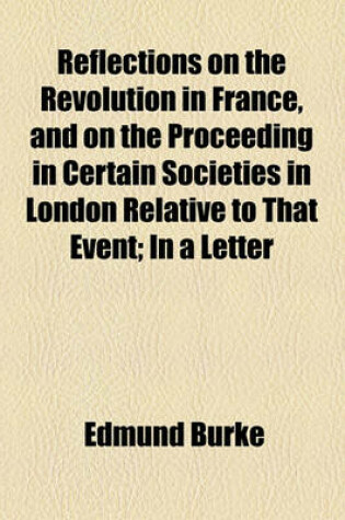 Cover of Reflections on the Revolution in France, and on the Proceeding in Certain Societies in London Relative to That Event; In a Letter