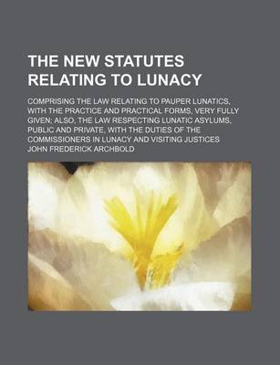 Book cover for The New Statutes Relating to Lunacy; Comprising the Law Relating to Pauper Lunatics, with the Practice and Practical Forms, Very Fully Given Also