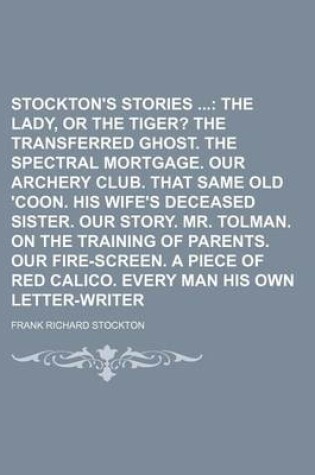 Cover of Stockton's Stories Volume 1; The Lady, or the Tiger? the Transferred Ghost. the Spectral Mortgage. Our Archery Club. That Same Old 'Coon. His Wife's S