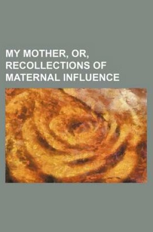 Cover of My Mother, Or, Recollections of Maternal Influence