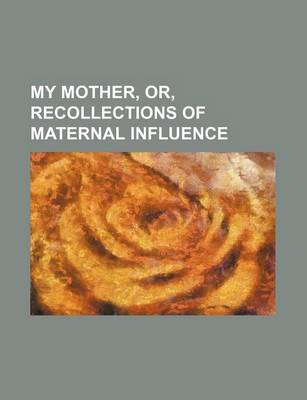 Book cover for My Mother, Or, Recollections of Maternal Influence