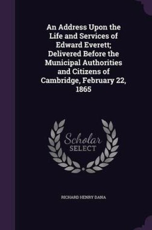 Cover of An Address Upon the Life and Services of Edward Everett; Delivered Before the Municipal Authorities and Citizens of Cambridge, February 22, 1865