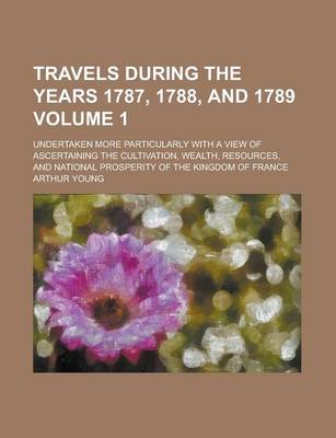 Book cover for Travels During the Years 1787, 1788, and 1789; Undertaken More Particularly with a View of Ascertaining the Cultivation, Wealth, Resources, and National Prosperity of the Kingdom of France Volume 1