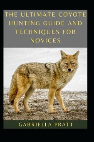 Cover of The Ultimate Coyote Hunting Guide And Techniques For Novices