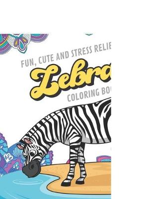 Book cover for Fun Cute And Stress Relieving Zebra Coloring Book