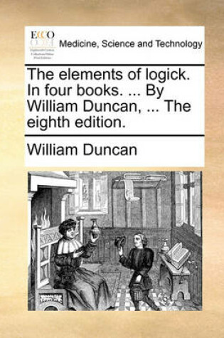 Cover of The Elements of Logick. in Four Books. ... by William Duncan, ... the Eighth Edition.