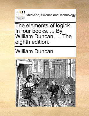 Book cover for The Elements of Logick. in Four Books. ... by William Duncan, ... the Eighth Edition.