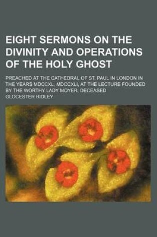 Cover of Eight Sermons on the Divinity and Operations of the Holy Ghost; Preached at the Cathedral of St. Paul in London in the Years MDCCXL, MDCCXLI, at the Lecture Founded by the Worthy Lady Moyer, Deceased