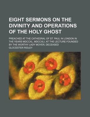 Book cover for Eight Sermons on the Divinity and Operations of the Holy Ghost; Preached at the Cathedral of St. Paul in London in the Years MDCCXL, MDCCXLI, at the Lecture Founded by the Worthy Lady Moyer, Deceased