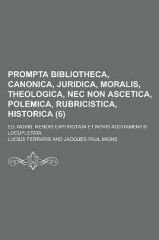 Cover of Prompta Bibliotheca, Canonica, Juridica, Moralis, Theologica, NEC Non Ascetica, Polemica, Rubricistica, Historica; Ed. Novis. Mendis Expurgtata Et Novis Additamentis Locupletata (6 )