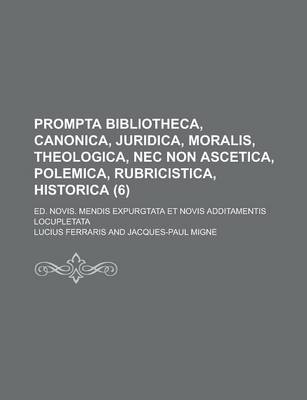 Book cover for Prompta Bibliotheca, Canonica, Juridica, Moralis, Theologica, NEC Non Ascetica, Polemica, Rubricistica, Historica; Ed. Novis. Mendis Expurgtata Et Novis Additamentis Locupletata (6 )