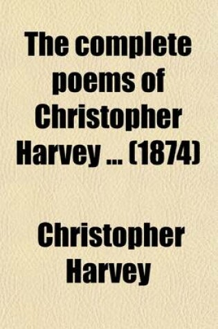 Cover of The Complete Poems of Christopher Harvey; Being a Supplementary Volume to the Complete Works in Verse and Prose of George Herbert