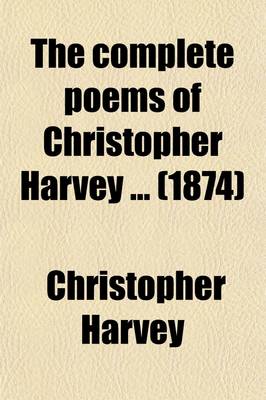 Book cover for The Complete Poems of Christopher Harvey; Being a Supplementary Volume to the Complete Works in Verse and Prose of George Herbert