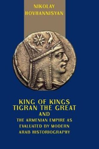 Cover of King of Kings Tigran the Great and the Armenian Empire as Evaluated by Modern Arab Historiography