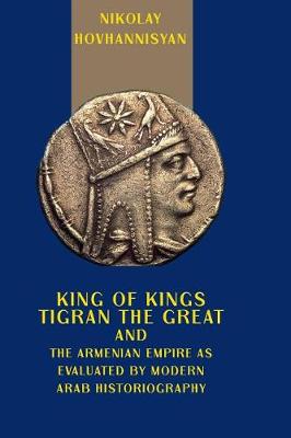 Book cover for King of Kings Tigran the Great and the Armenian Empire as Evaluated by Modern Arab Historiography