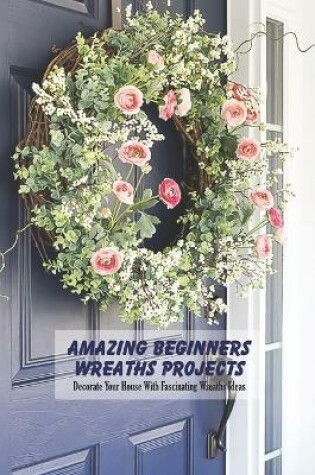 Cover of Amazing Beginners Wreaths Projects