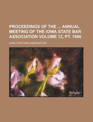 Book cover for Proceedings of the Annual Meeting of the Iowa State Bar Association Volume 12, PT. 1906