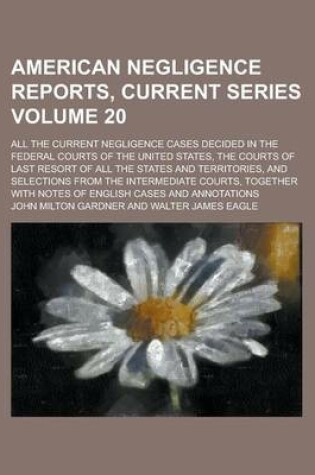 Cover of American Negligence Reports, Current Series; All the Current Negligence Cases Decided in the Federal Courts of the United States, the Courts of Last Resort of All the States and Territories, and Selections from the Intermediate Volume 20