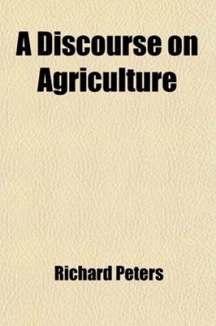 Cover of A Discourse on Agriculture; Its Antiquity; And Importance, to Every Member of the Community; The Obligations All Are Under to Encourage