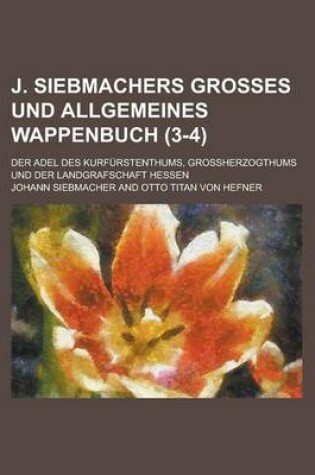 Cover of J. Siebmachers Grosses Und Allgemeines Wappenbuch; Der Adel Des Kurfurstenthums, Grossherzogthums Und Der Landgrafschaft Hessen (3-4 )