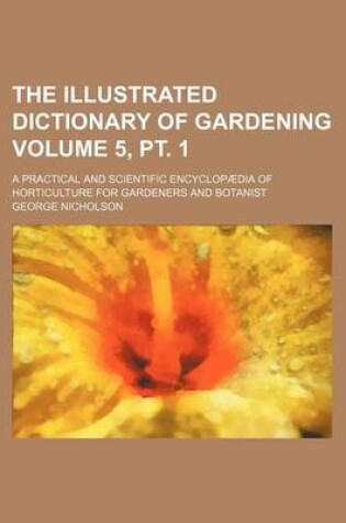 Cover of The Illustrated Dictionary of Gardening Volume 5, PT. 1; A Practical and Scientific Encyclopaedia of Horticulture for Gardeners and Botanist