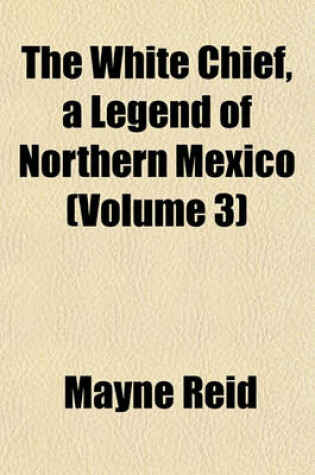 Cover of The White Chief, a Legend of Northern Mexico (Volume 3)