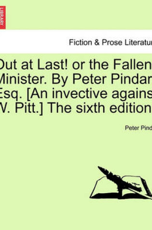 Cover of Out at Last! or the Fallen Minister. by Peter Pindar Esq. [an Invective Against W. Pitt.] the Sixth Edition.