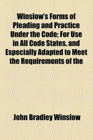 Cover of Winslow's Forms of Pleading and Practice Under the Code; For Use in All Code States, and Especially Adapted to Meet the Requirements of the