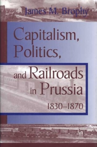 Cover of Capitalism, Politics and Railroads in Prussia, 1830-70